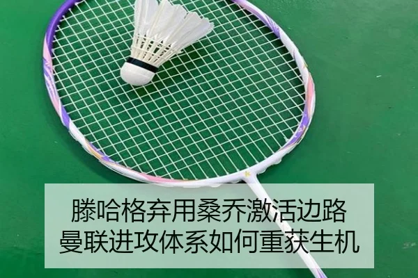 滕哈格弃用桑乔激活边路 曼联进攻体系如何重获生机