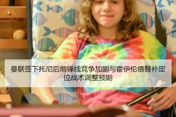 曼联签下托尼后前锋线竞争加剧与霍伊伦德替补定位战术调整预期