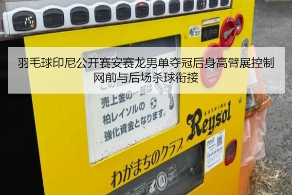 羽毛球印尼公开赛安赛龙男单夺冠后身高臂展控制网前与后场杀球衔接